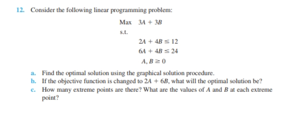 12. Consider the following linear programming problem: Maxs.t.3A+3B2A+4B126A+4B24A,B0 a. Find the
