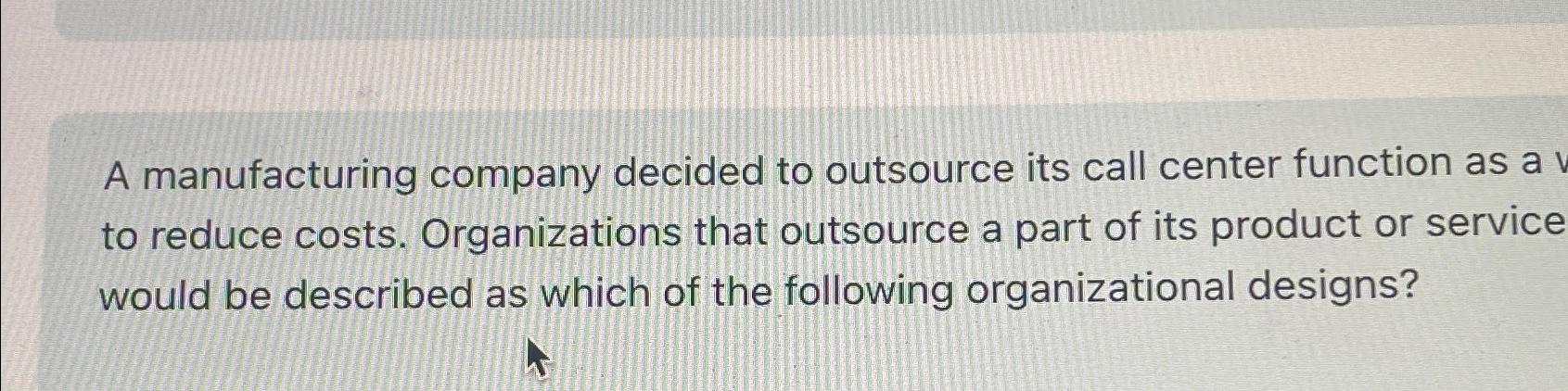  A manufacturing company decided to outsource its call center function as