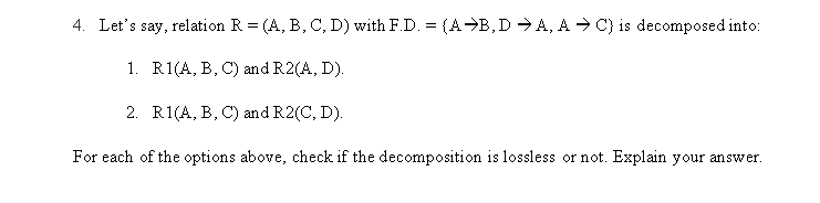  4. Let's say, relation R=(A,B,C,D) with F.D.={AB,DA,AC} is decomposed into: 1.