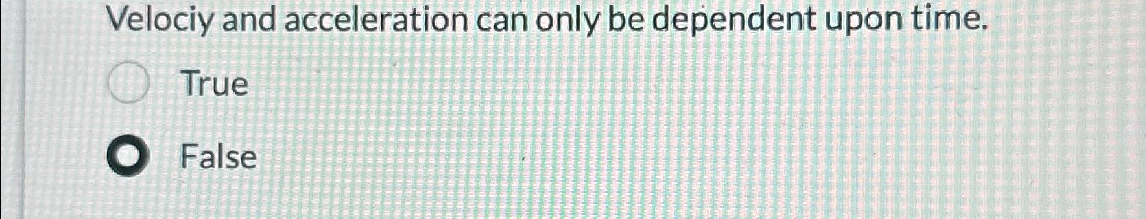  Velociy and acceleration can only be dependent upon time. True False