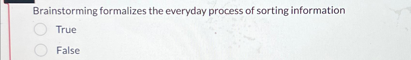  Brainstorming formalizes the everyday process of sorting information True False 