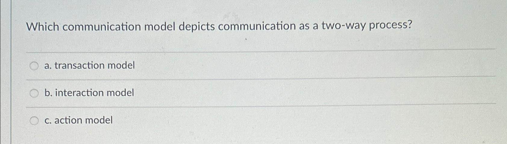  Which communication model depicts communication as a two-way process? a. transaction