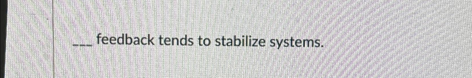  feedback tends to stabilize systems. 