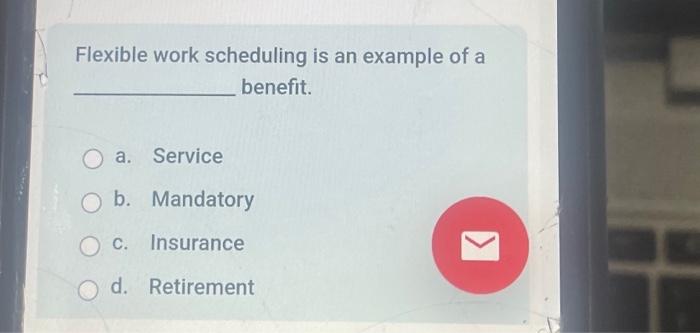  Flexible work scheduling is an example of a benefit. a. Service