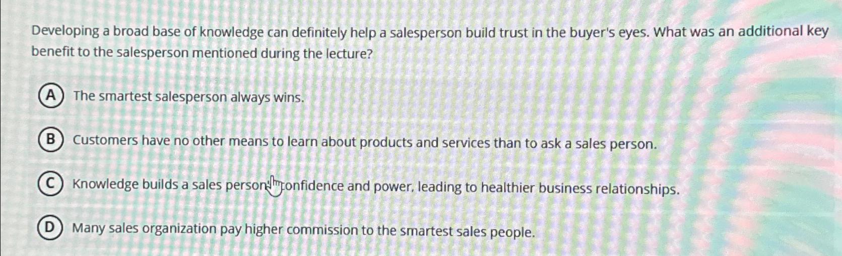  Developing a broad base of knowledge can definitely help a salesperson