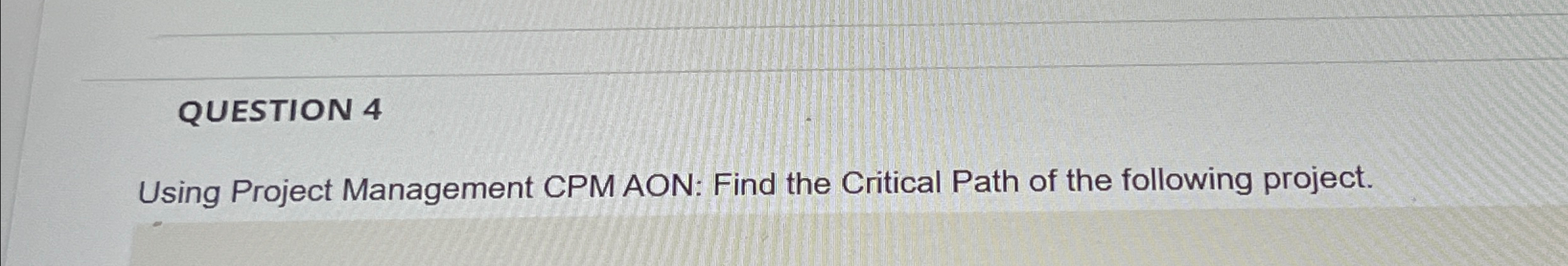  QUESTION 4 Using Project Management CPM AON: Find the Critical Path