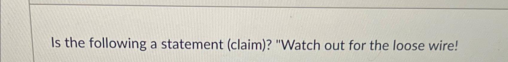  Is the following a statement (claim)? "Watch out for the loose