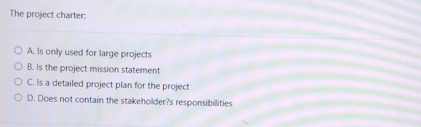  The project charter: A. Is only used for large projects B.