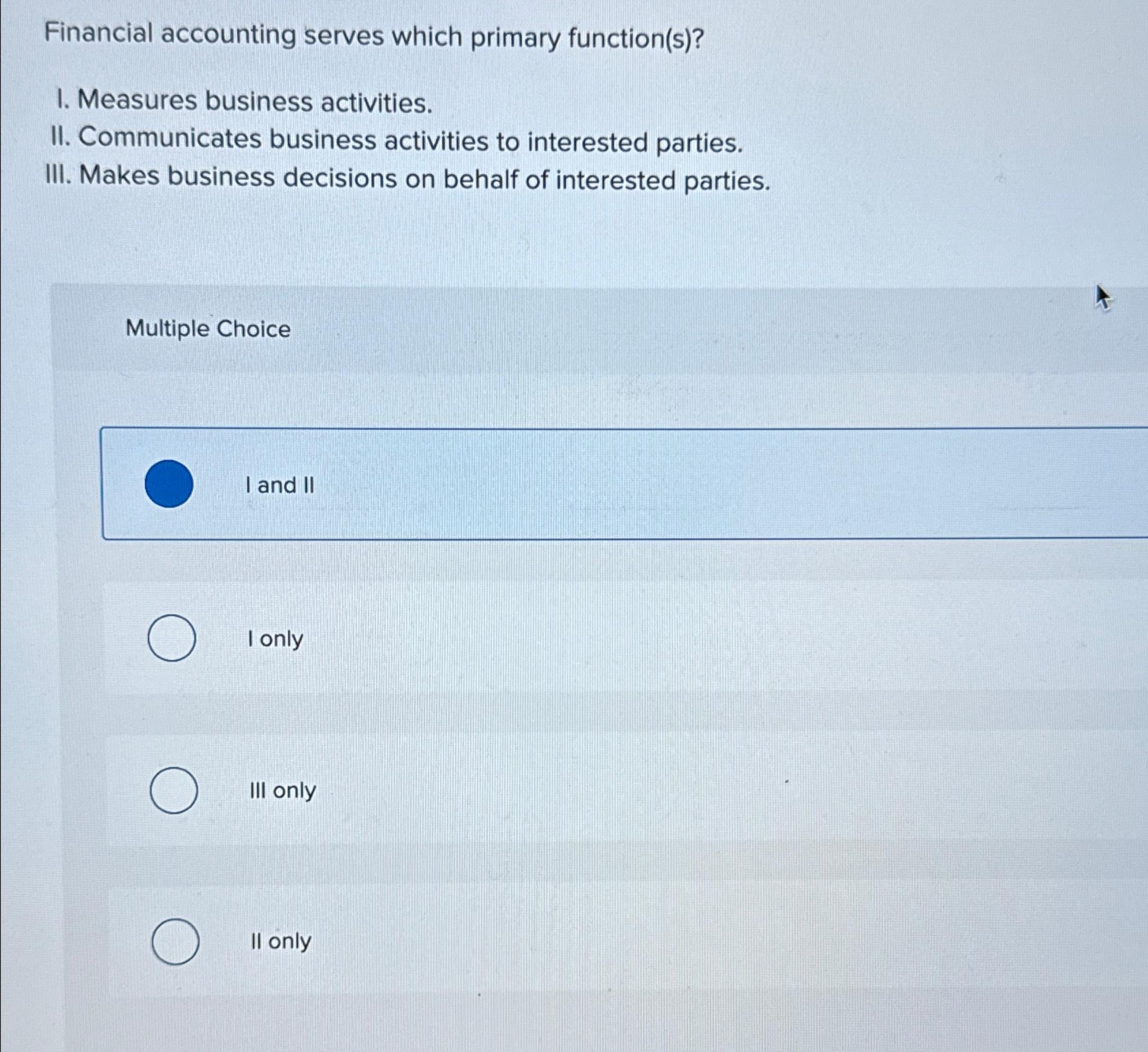  Financial accounting serves which primary function(s)? I. Measures business activities. II.