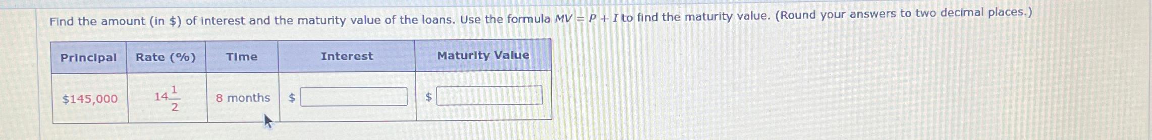  \table[[Principal,Rate (%),TIme,Interest,Maturity Value],[$145,000,1412,8 months,$,$ 