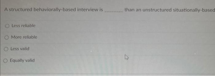  A structured behaviorally-based interview is than an unstructured situationally-based Less reliable