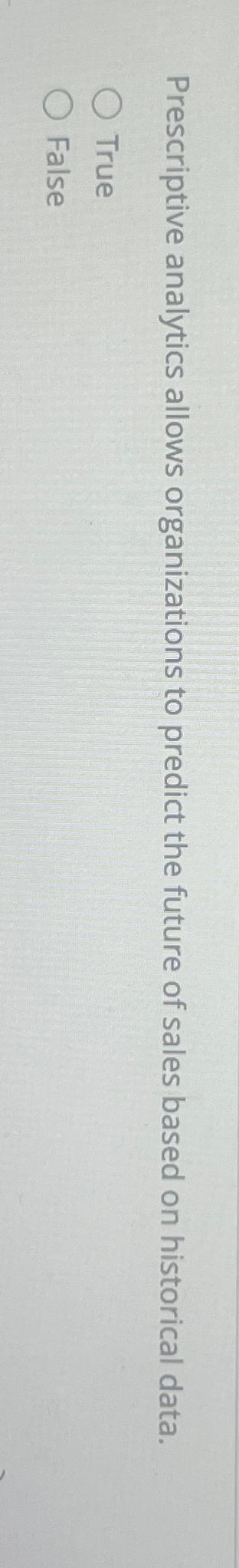  Prescriptive analytics allows organizations to predict the future of sales based