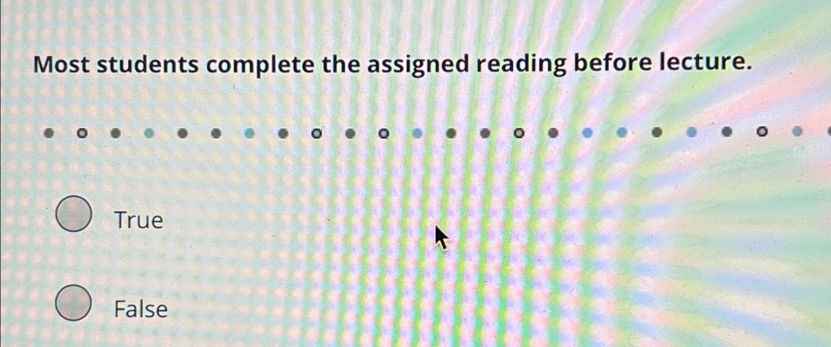  Most students complete the assigned reading before lecture. True False 