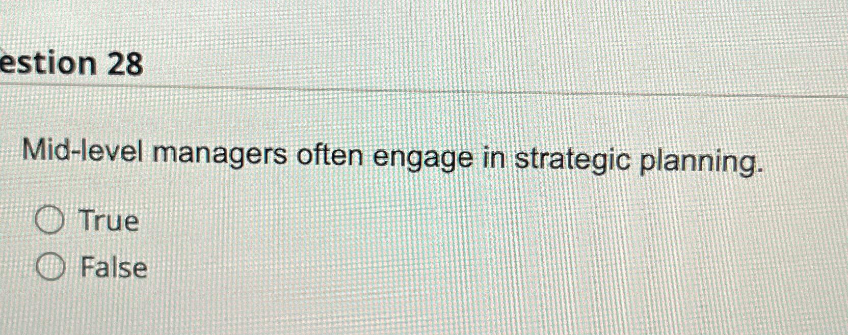  estion 28 Mid-level managers often engage in strategic planning. True False