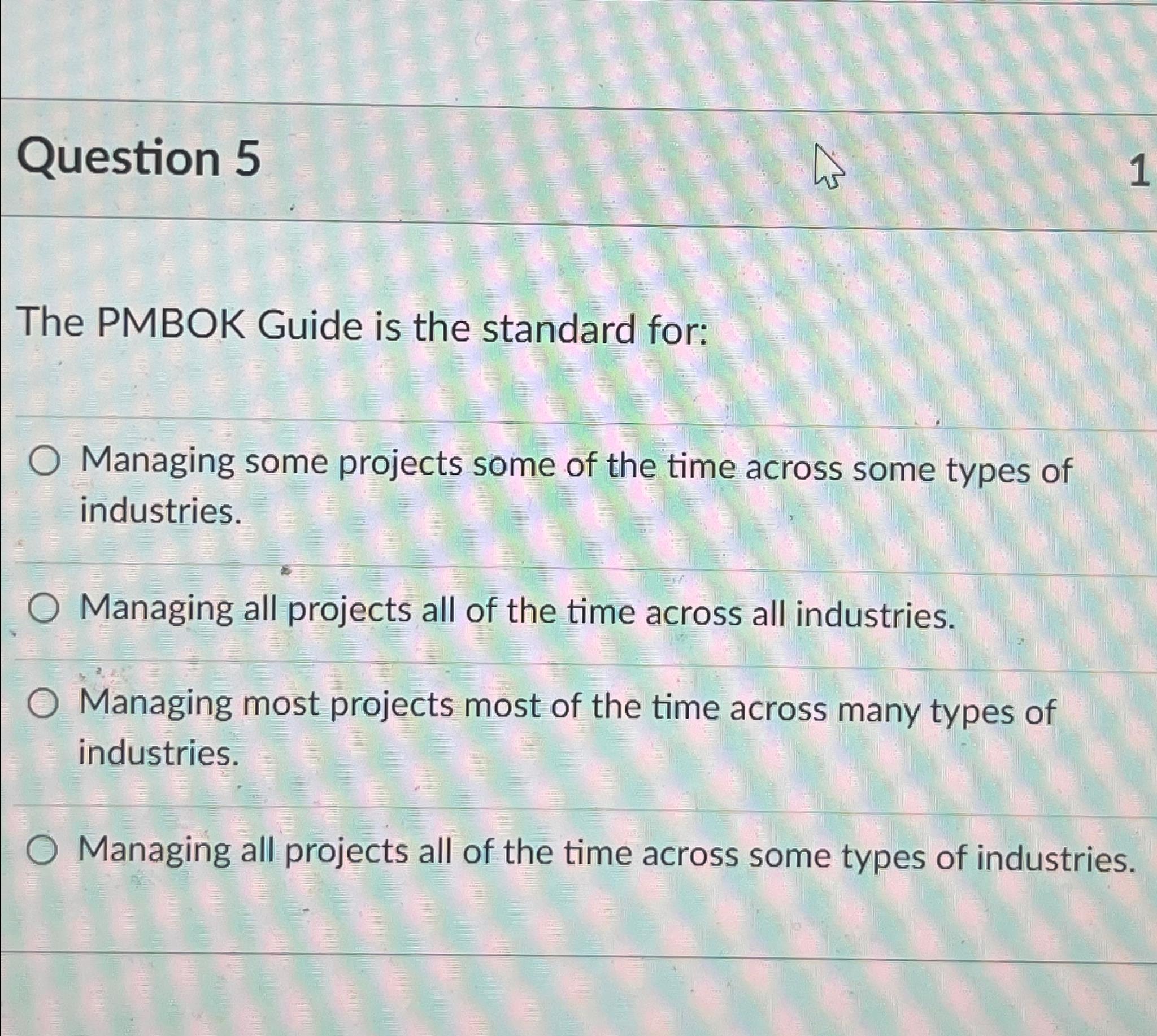  Question 5 The PMBOK Guide is the standard for: Managing some