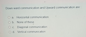  Down ward communication and Upward communication are : a. Horizontal communication