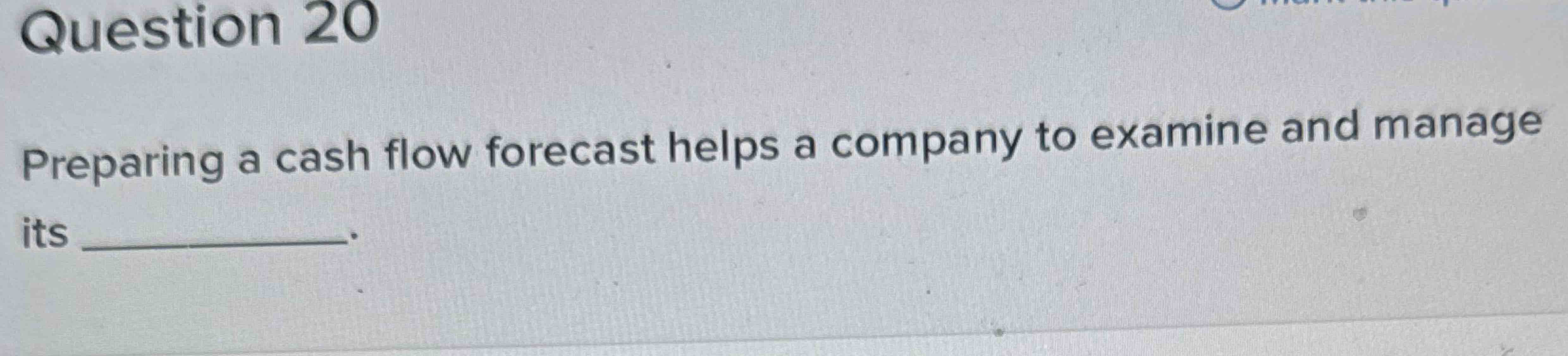  Question 20 Preparing a cash flow forecast helps a company to