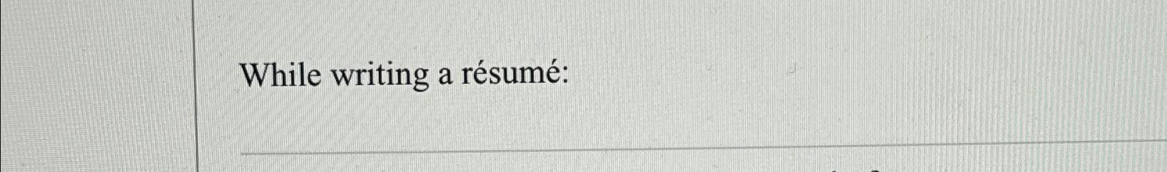  While writing a rsum: 