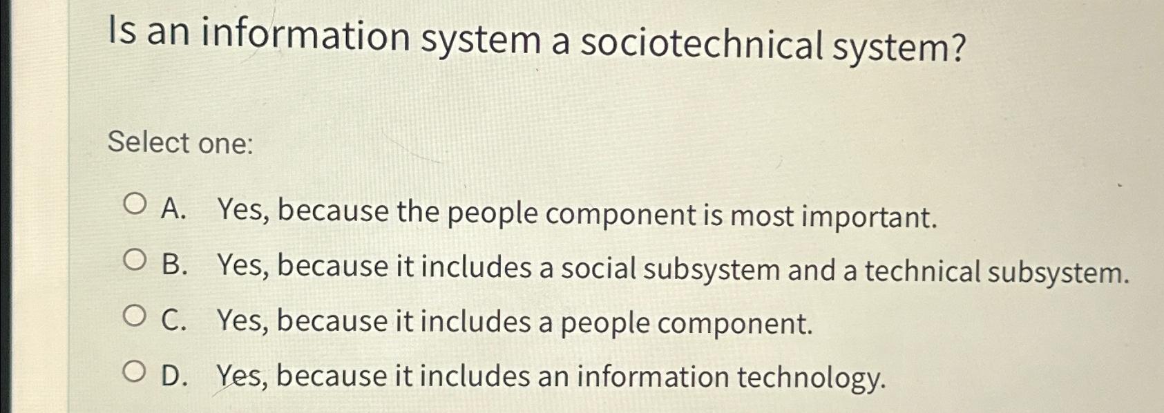  Is an information system a sociotechnical system? Select one: A. Yes,