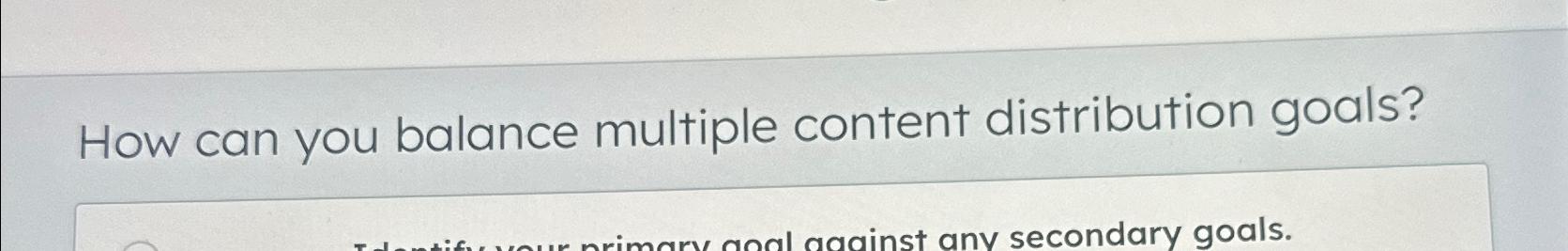  Developing a content distribution goal begins with identifying the purpose behind