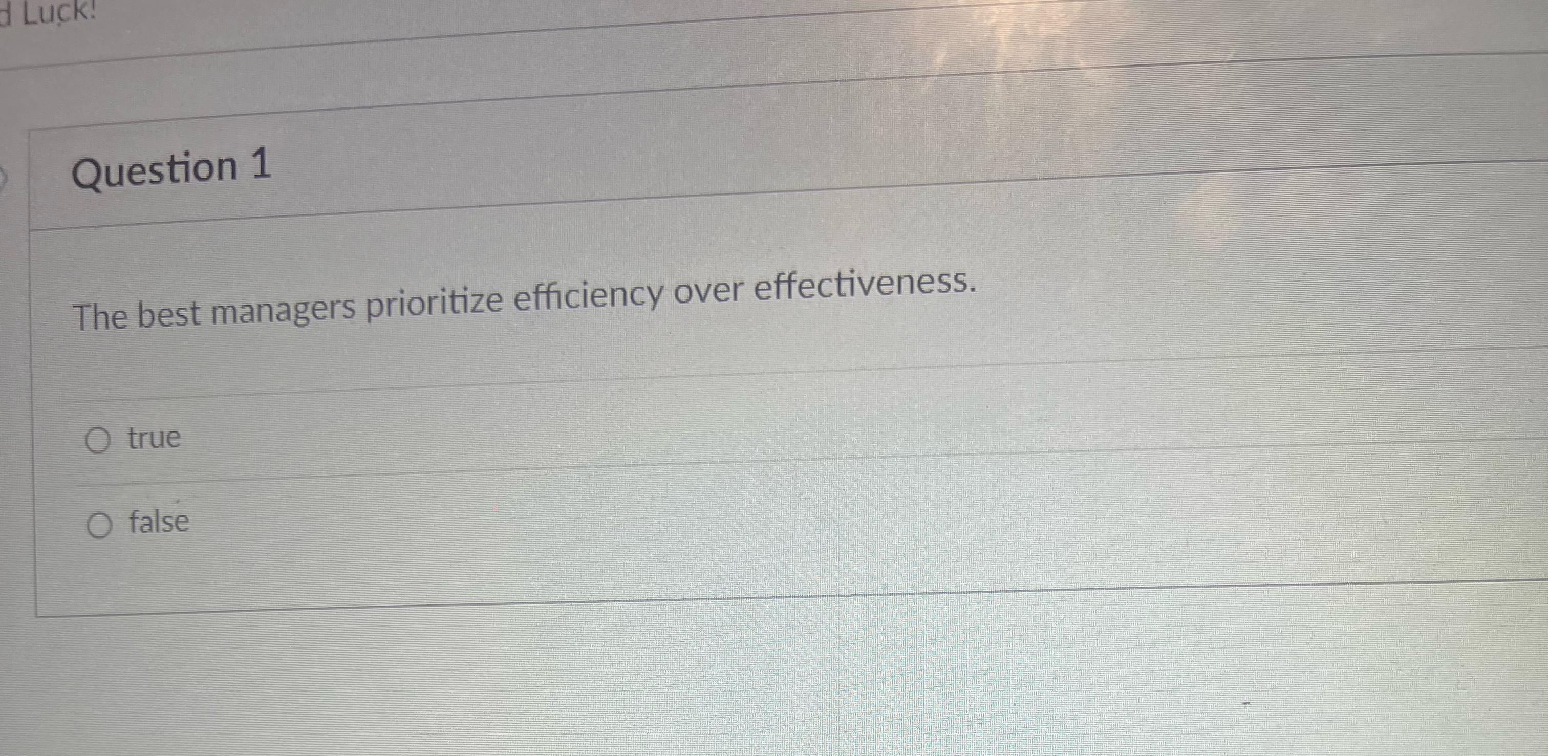  Question 1 The best managers prioritize efficiency over effectiveness. true false
