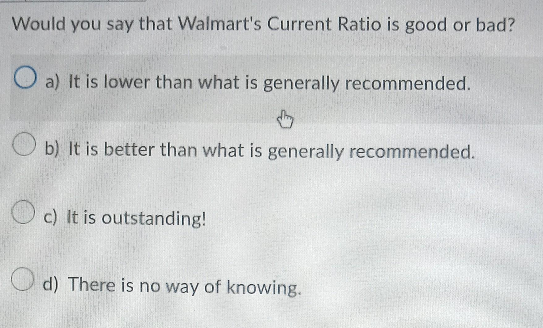 say that Walmart's Current Ratio is good or bad? a) It is