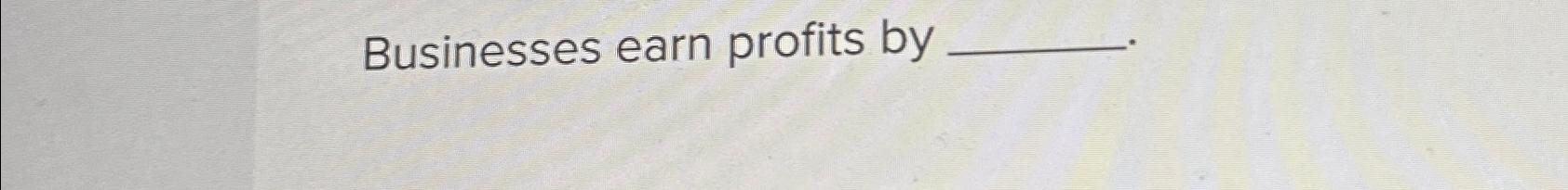  Businesses earn profits by 