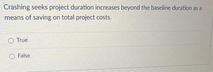  Crashing seeks project duration increases beyond the baseline duration as a