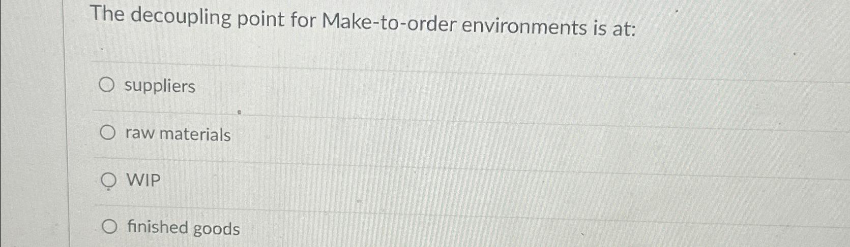  The decoupling point for Make-to-order environments is at: suppliers raw materials