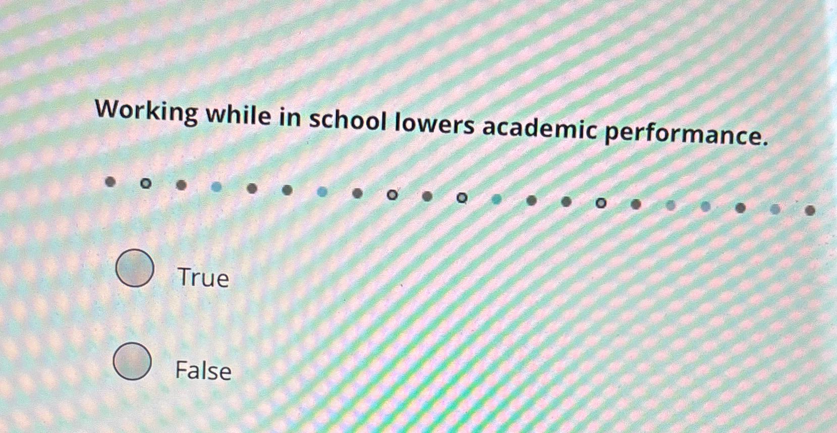  Working while in school lowers academic performance. True False 