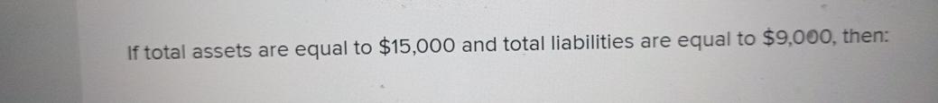  If total assets are equal to $15,000 and total liabilities are