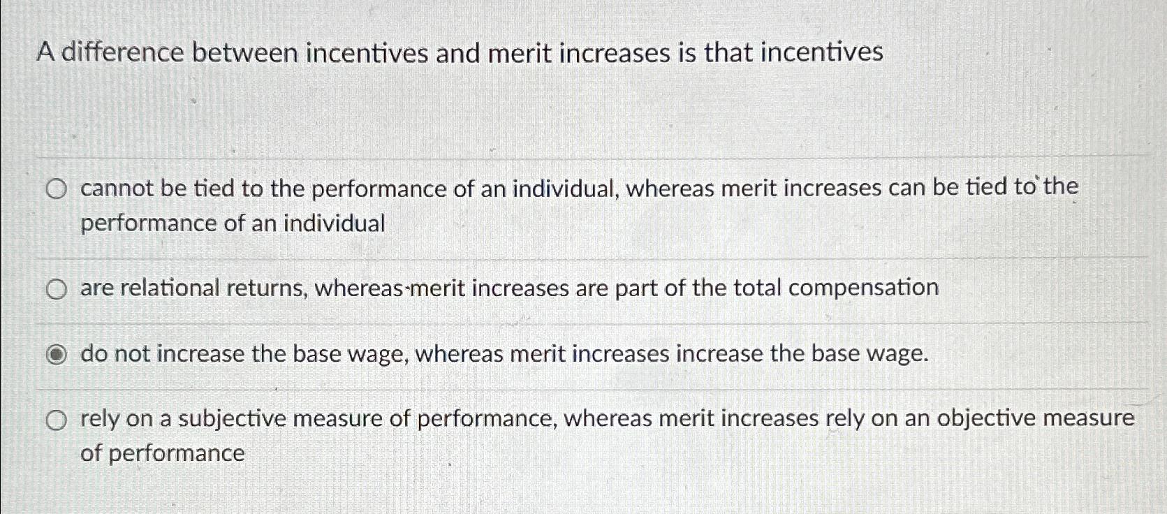  A difference between incentives and merit increases is that incentives cannot