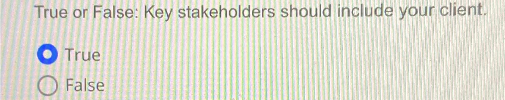  True or False: Key stakeholders should include your client. True False