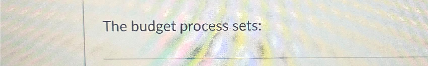  The budget process sets: 