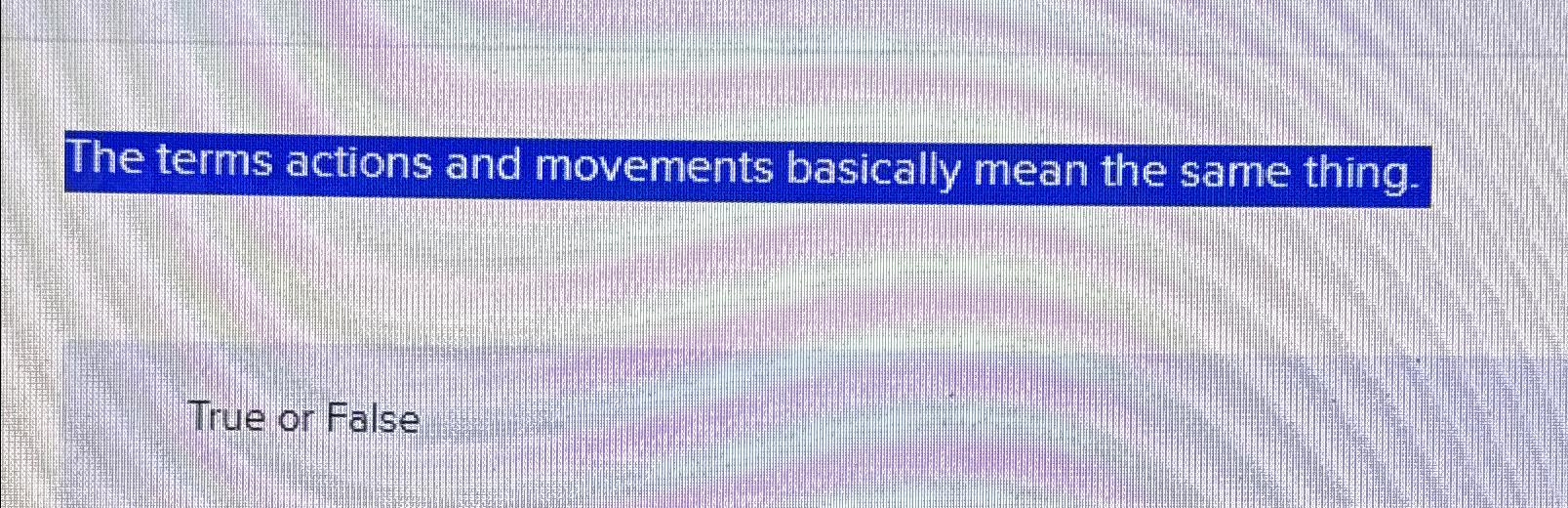  The terms actions and movements basically mean the same thing. True