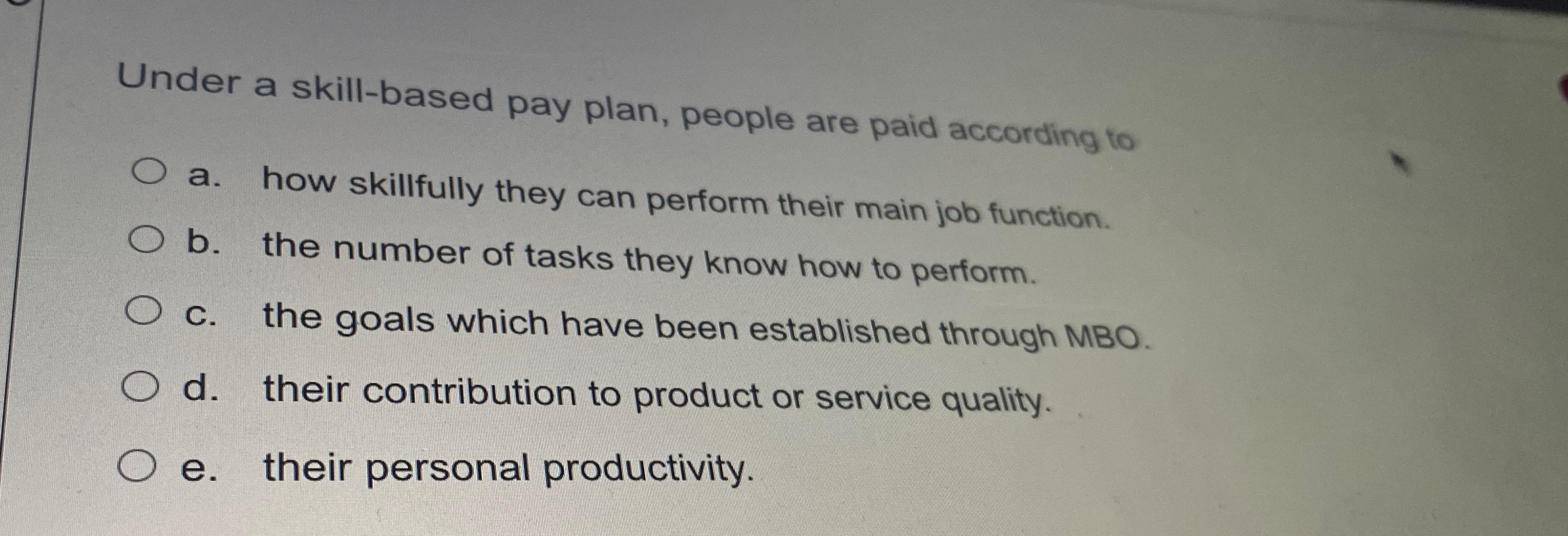  Under a skill-based pay plan, people are paid according to a.