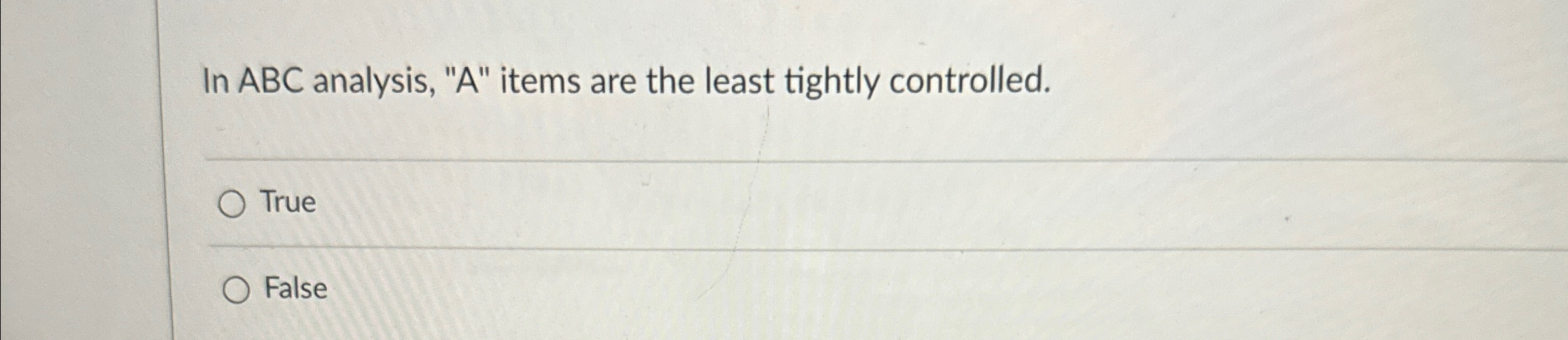  In ABC analysis, "A" items are the least tightly controlled. True