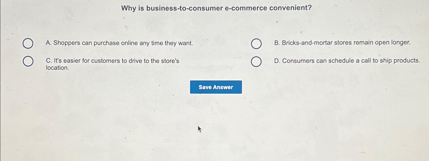  Why is business-to-consumer e-commerce convenient? A. Shoppers can purchase online any
