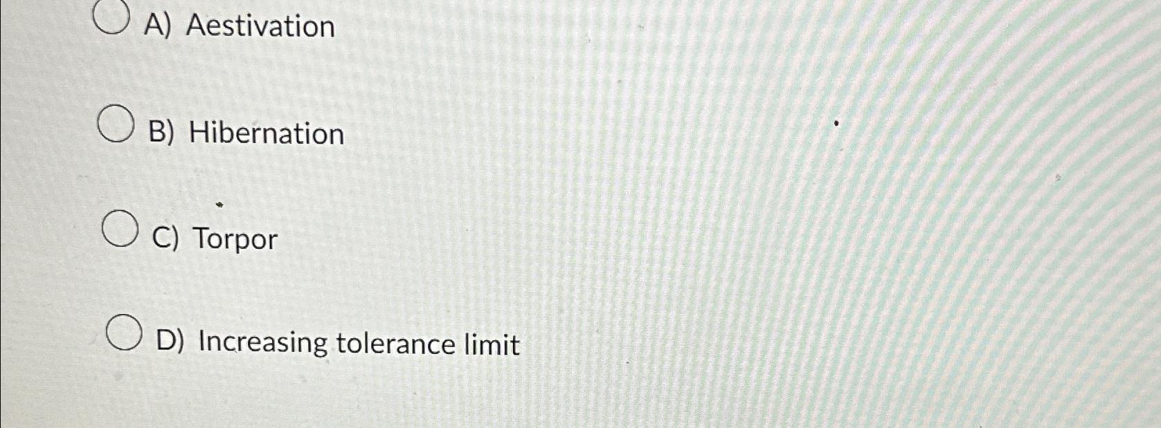  A) Aestivation B) Hibernation C) Torpor D) Increasing tolerance limit 