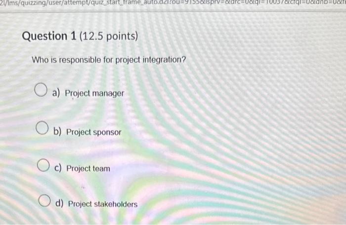  Question 1 (12.5 points) Who is responsible for project integration? a)