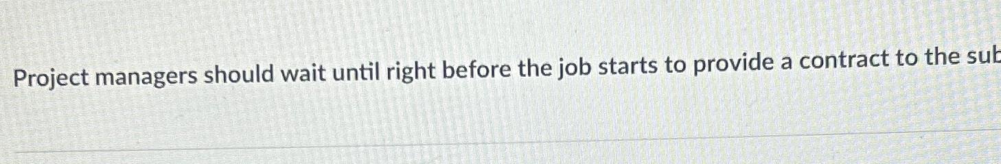  Project managers should wait until right before the job starts to