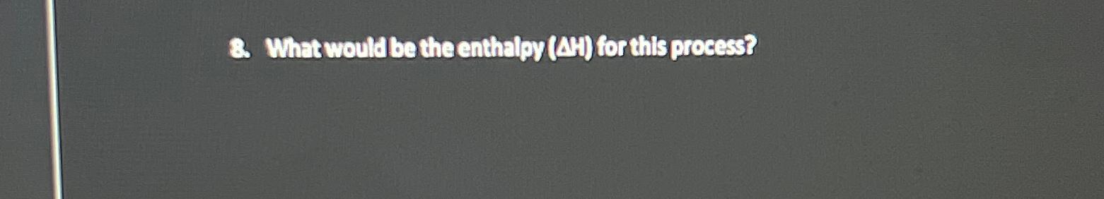  8 What would ba the enthalov(AM) for thils process? 