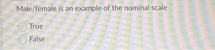 Male/female is an example of the nominal scale True False The