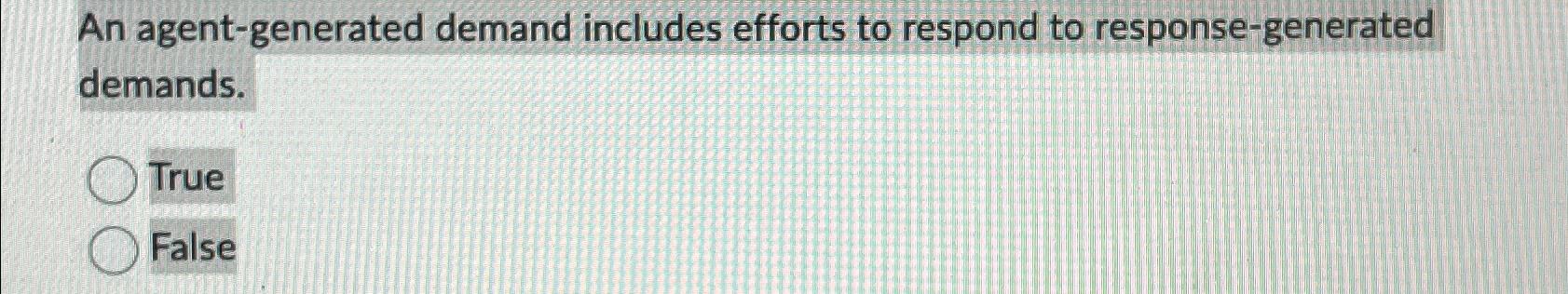  An agent-generated demand includes efforts to respond to response-generated demands. True