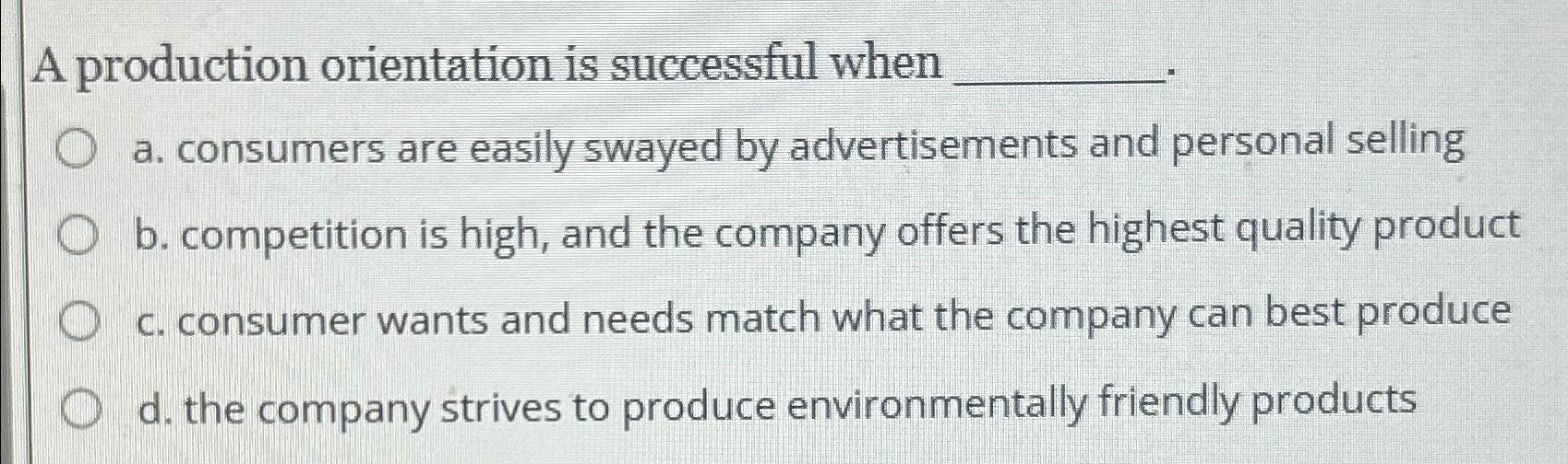  A production orientation is successful when. a. consumers are easily swayed