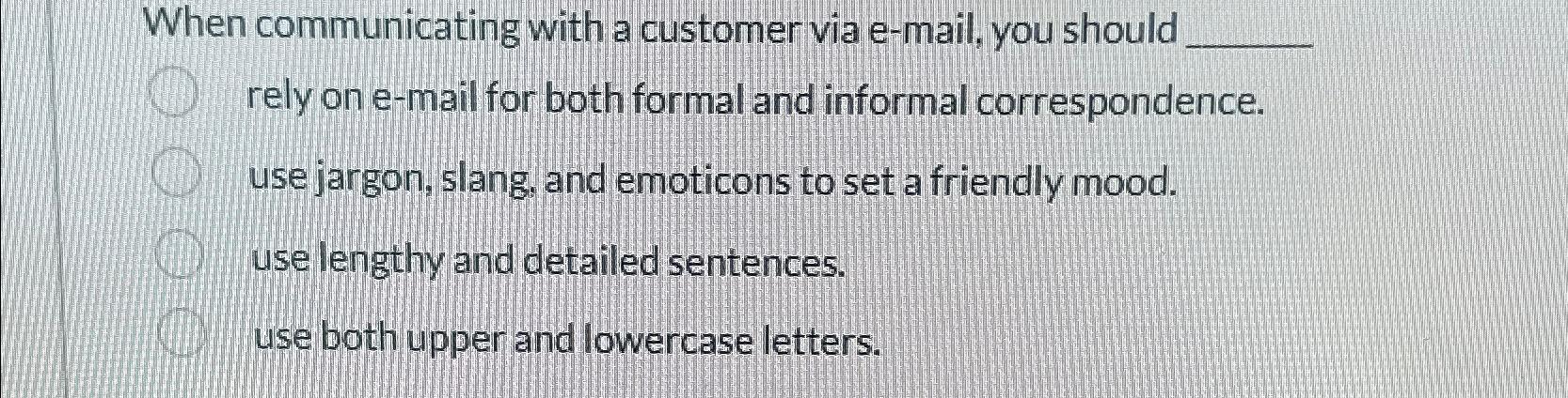  When communicating with a customer via e-mail, you should rely on