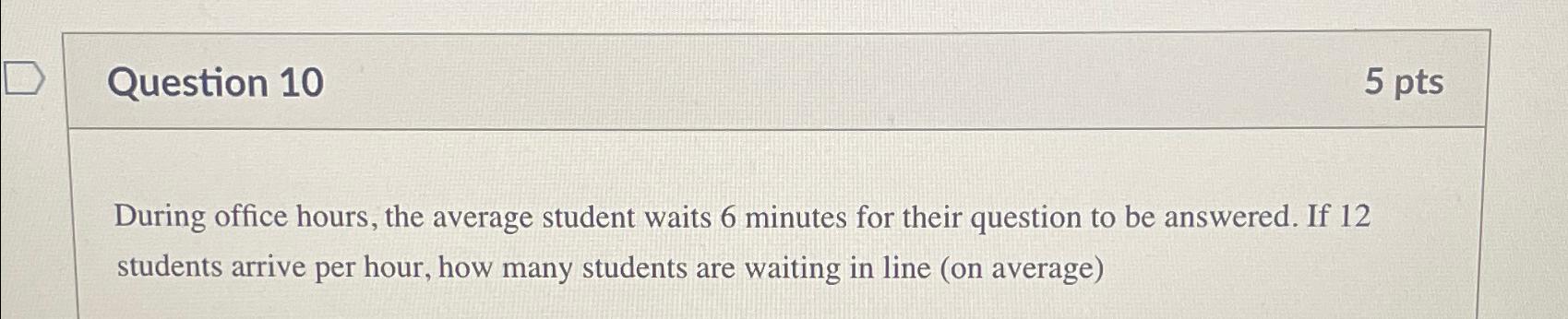  Question 10 5 pts During office hours, the average student waits