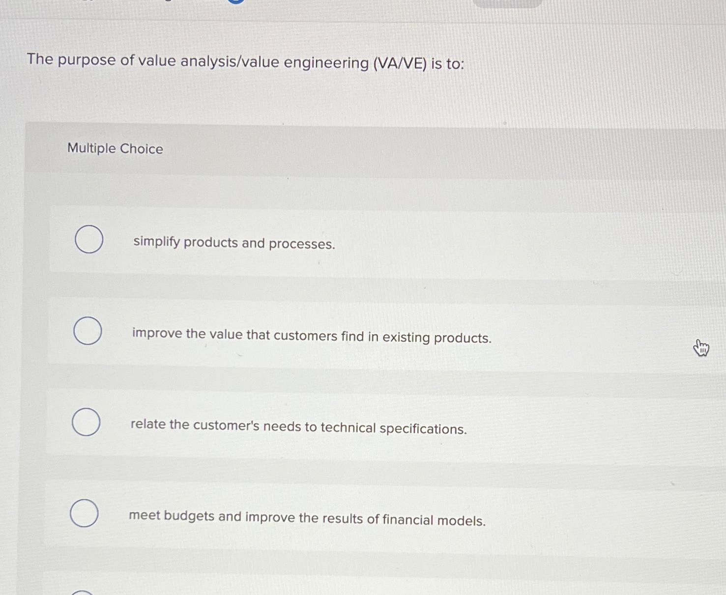  The purpose of value analysis/value engineering (VA/VE) is to: Multiple Choice