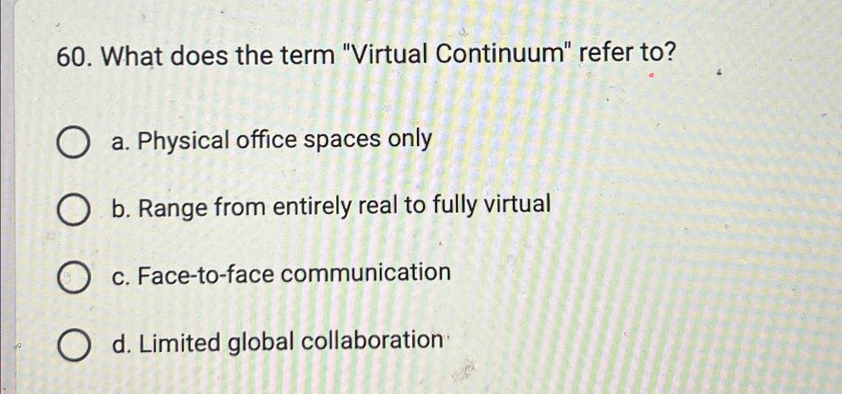  What does the term "Virtual Continuum" refer to? a. Physical office