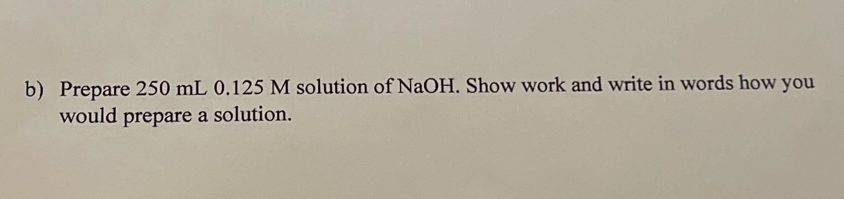  b) Prepare 250mL0.125M solution of NaOH. Show work and write in